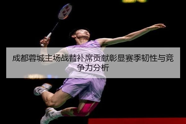成都蓉城主场战替补席贡献彰显赛季韧性与竞争力分析